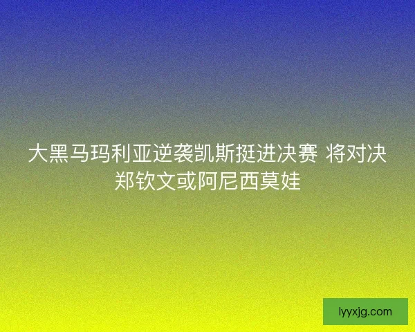 大黑马玛利亚逆袭凯斯挺进决赛 将对决郑钦文或阿尼西莫娃