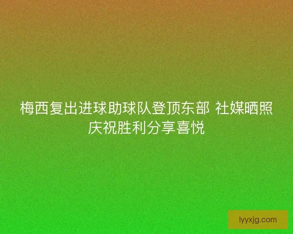 梅西复出进球助球队登顶东部 社媒晒照庆祝胜利分享喜悦