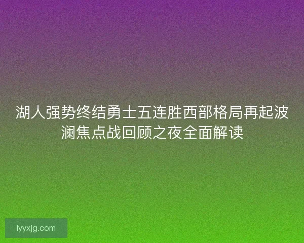 湖人强势终结勇士五连胜西部格局再起波澜焦点战回顾之夜全面解读