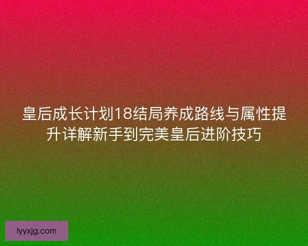 皇后成长计划18结局养成路线与属性提升详解新手到完美皇后进阶技巧