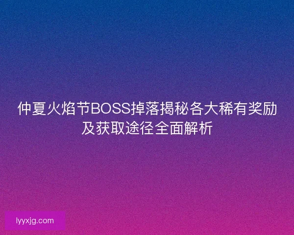 仲夏火焰节BOSS掉落揭秘各大稀有奖励及获取途径全面解析