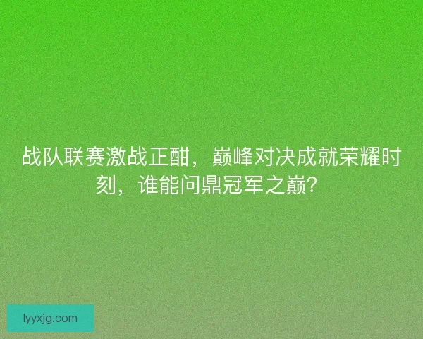 战队联赛激战正酣，巅峰对决成就荣耀时刻，谁能问鼎冠军之巅？