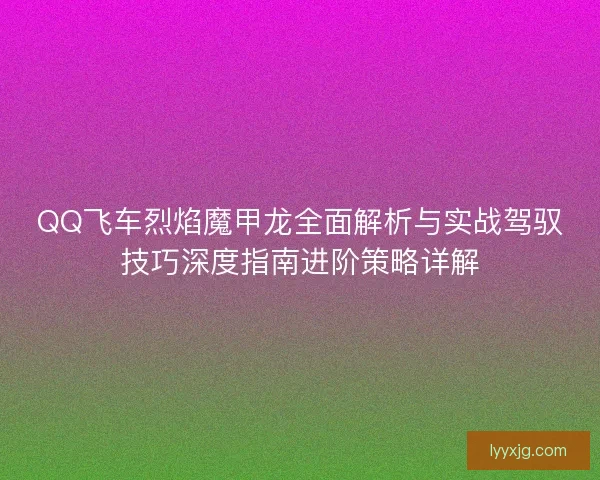 QQ飞车烈焰魔甲龙全面解析与实战驾驭技巧深度指南进阶策略详解