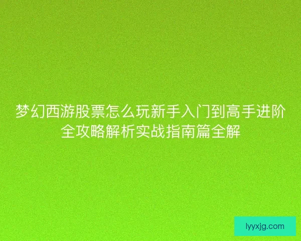 梦幻西游股票怎么玩新手入门到高手进阶全攻略解析实战指南篇全解