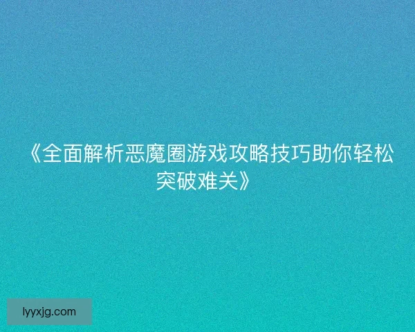 《全面解析恶魔圈游戏攻略技巧助你轻松突破难关》
