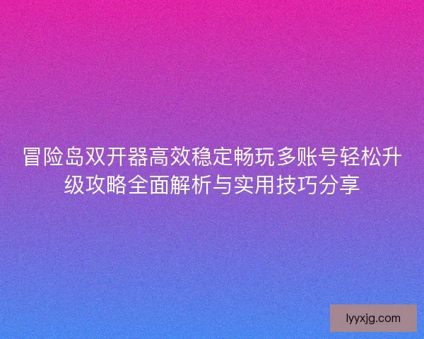 冒险岛双开器高效稳定畅玩多账号轻松升级攻略全面解析与实用技巧分享