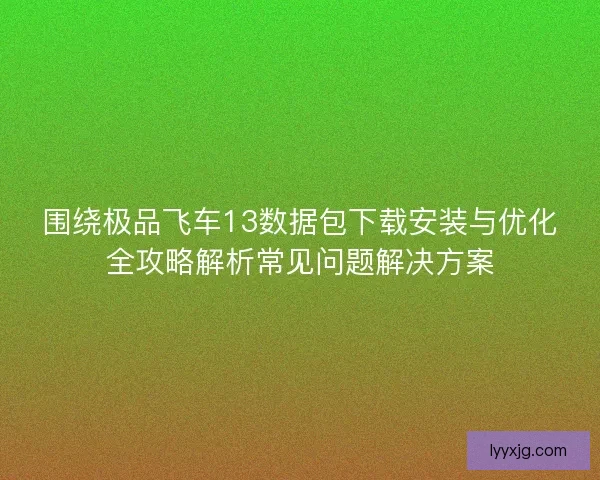 围绕极品飞车13数据包下载安装与优化全攻略解析常见问题解决方案