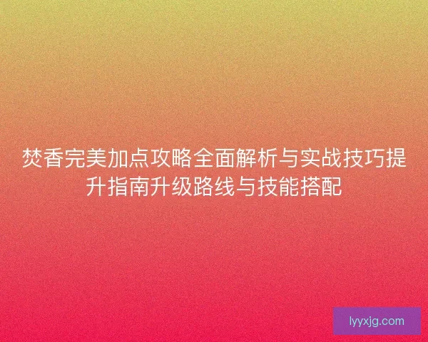 焚香完美加点攻略全面解析与实战技巧提升指南升级路线与技能搭配