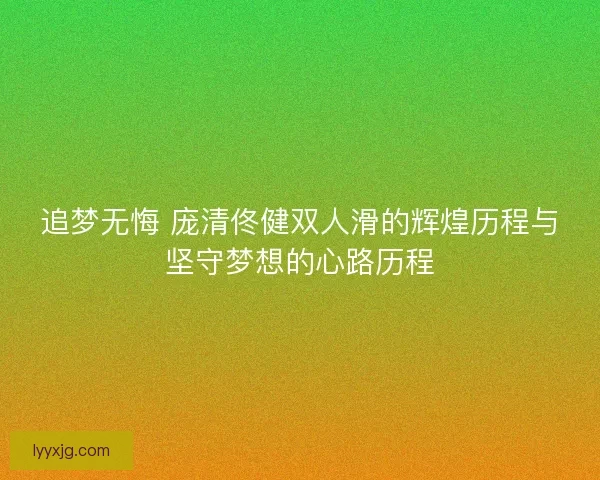 追梦无悔 庞清佟健双人滑的辉煌历程与坚守梦想的心路历程