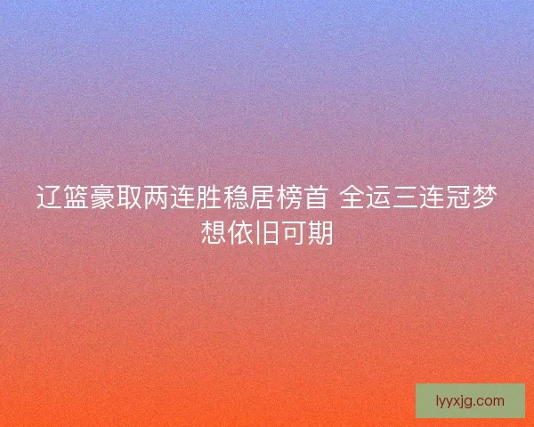 辽篮豪取两连胜稳居榜首 全运三连冠梦想依旧可期