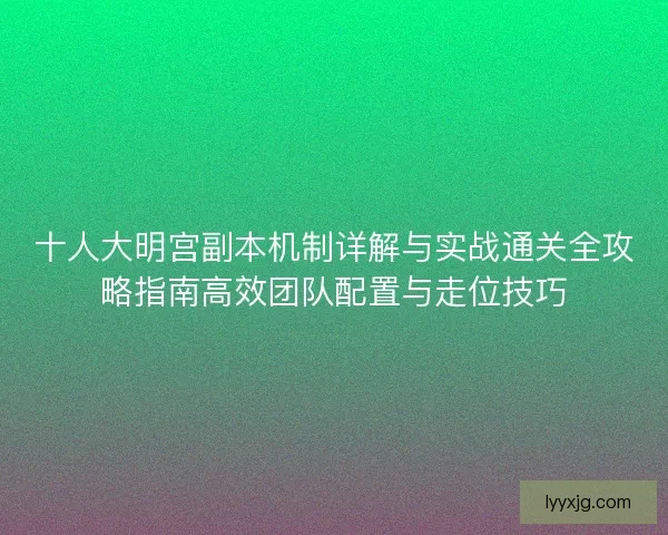 十人大明宫副本机制详解与实战通关全攻略指南高效团队配置与走位技巧