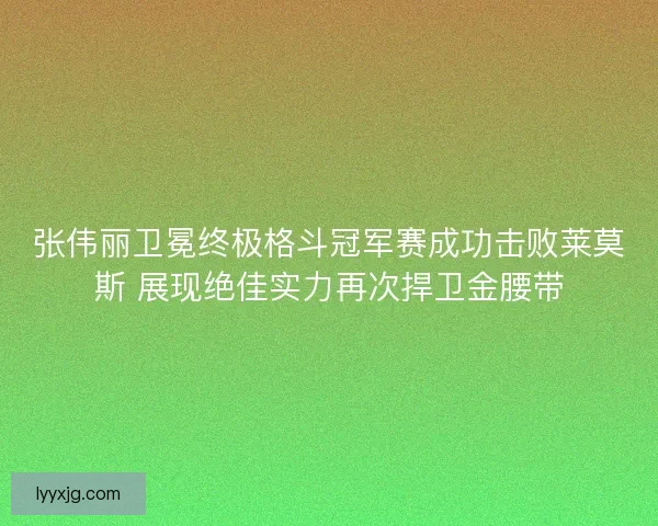 张伟丽卫冕终极格斗冠军赛成功击败莱莫斯 展现绝佳实力再次捍卫金腰带