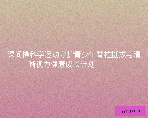 课间操科学运动守护青少年脊柱挺拔与清晰视力健康成长计划 💪👀📚