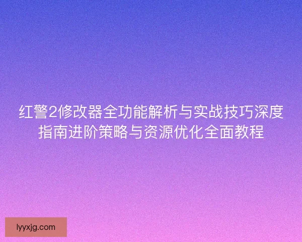 红警2修改器全功能解析与实战技巧深度指南进阶策略与资源优化全面教程