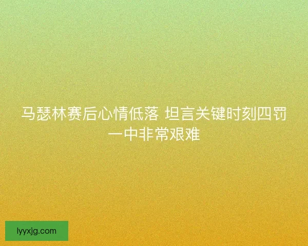 马瑟林赛后心情低落 坦言关键时刻四罚一中非常艰难