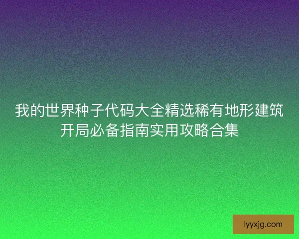 我的世界种子代码大全精选稀有地形建筑开局必备指南实用攻略合集