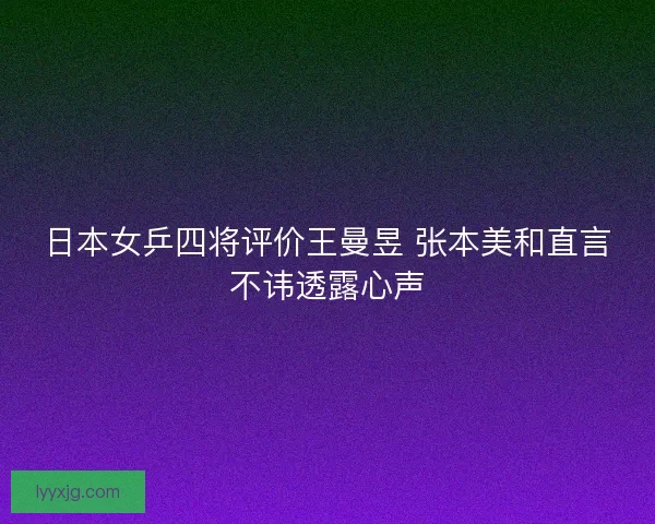 日本女乒四将评价王曼昱 张本美和直言不讳透露心声