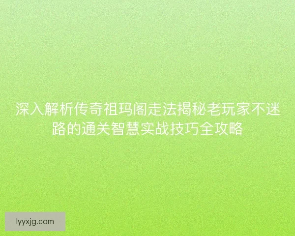 深入解析传奇祖玛阁走法揭秘老玩家不迷路的通关智慧实战技巧全攻略