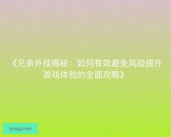 《兄弟外挂揭秘：如何有效避免风险提升游戏体验的全面攻略》