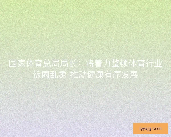 国家体育总局局长：将着力整顿体育行业饭圈乱象 推动健康有序发展