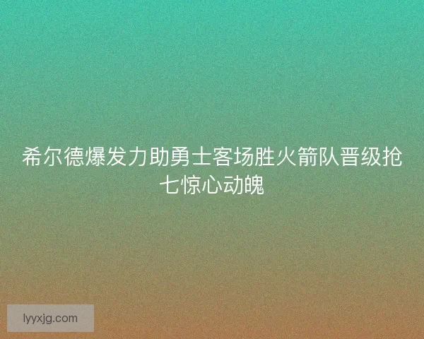 希尔德爆发力助勇士客场胜火箭队晋级抢七惊心动魄