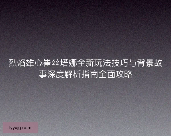 烈焰雄心崔丝塔娜全新玩法技巧与背景故事深度解析指南全面攻略