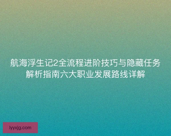 航海浮生记2全流程进阶技巧与隐藏任务解析指南六大职业发展路线详解