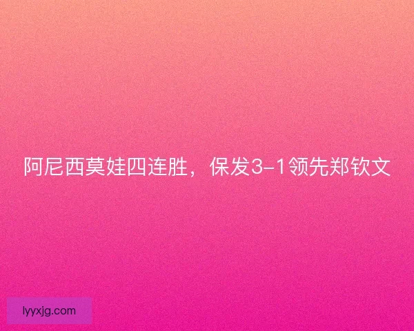 阿尼西莫娃四连胜，保发3-1领先郑钦文
