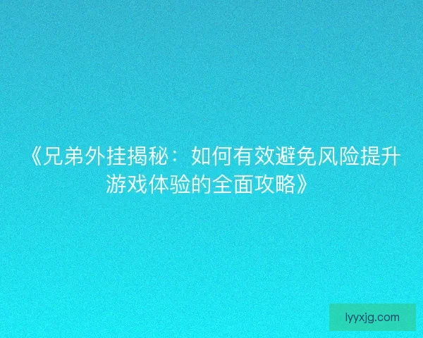 《兄弟外挂揭秘：如何有效避免风险提升游戏体验的全面攻略》