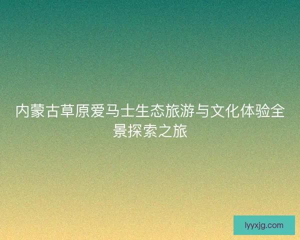 内蒙古草原爱马士生态旅游与文化体验全景探索之旅