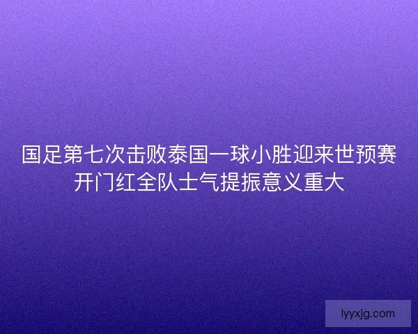 国足第七次击败泰国一球小胜迎来世预赛开门红全队士气提振意义重大