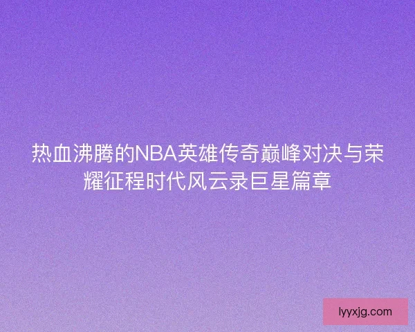 热血沸腾的NBA英雄传奇巅峰对决与荣耀征程时代风云录巨星篇章