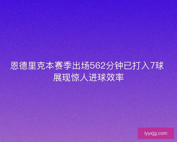 恩德里克本赛季出场562分钟已打入7球 展现惊人进球效率