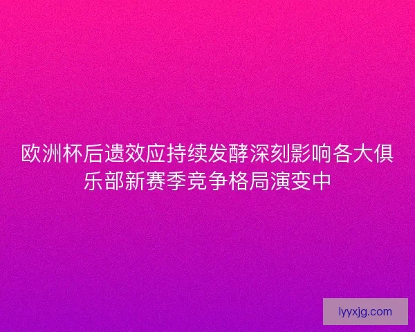 欧洲杯后遗效应持续发酵深刻影响各大俱乐部新赛季竞争格局演变中