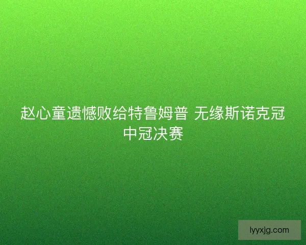 赵心童遗憾败给特鲁姆普 无缘斯诺克冠中冠决赛