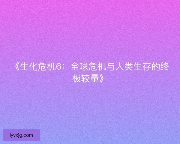 《生化危机6：全球危机与人类生存的终极较量》