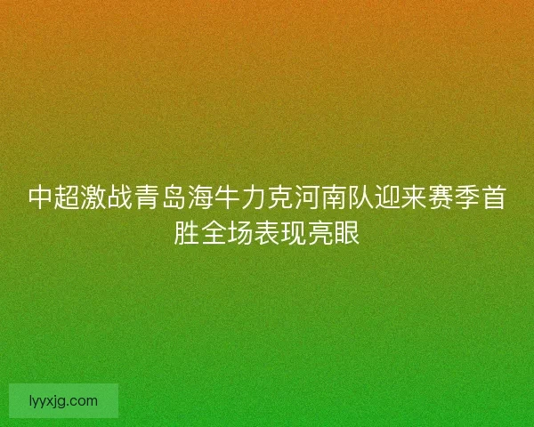 中超激战青岛海牛力克河南队迎来赛季首胜全场表现亮眼