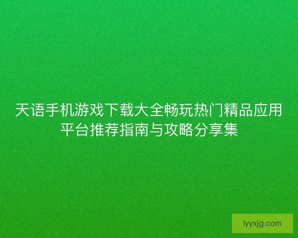 天语手机游戏下载大全畅玩热门精品应用平台推荐指南与攻略分享集
