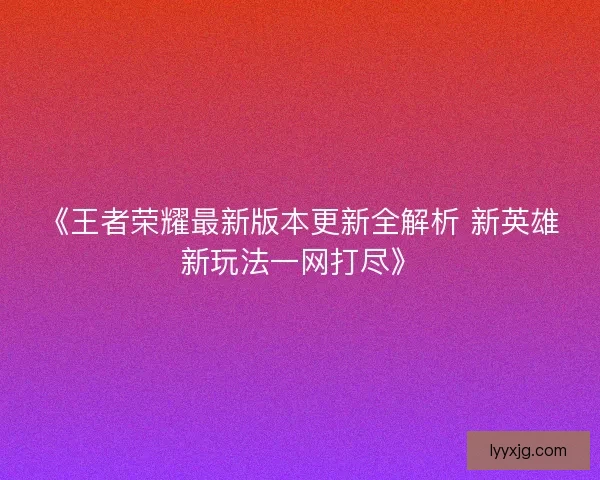 《王者荣耀最新版本更新全解析 新英雄新玩法一网打尽》