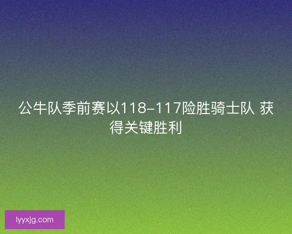 公牛队季前赛以118-117险胜骑士队 获得关键胜利